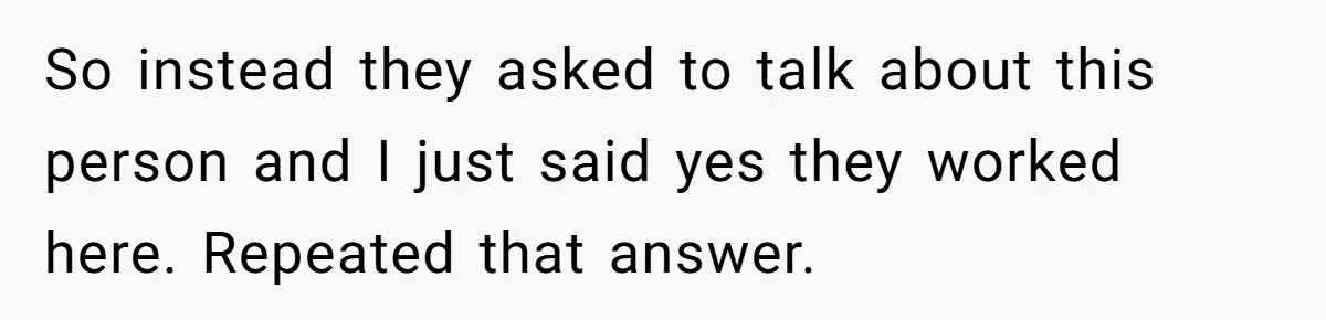 She Put Him Down as a Job Referral Without Asking, So He Quietly Removed His Name So instead they asked to talk about this person and I just said yes they worked here. Repeated that answer.