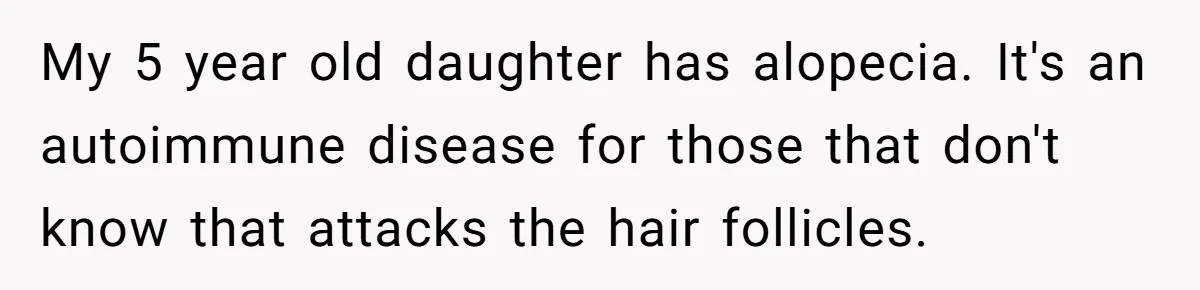 Father Feels Torn After Wife Refuses To Let Daughter Wear Wig For Alopecia My 5 year old daughter has alopecia. It's an autoimmune disease for those that don't know that attacks the hair follicles.