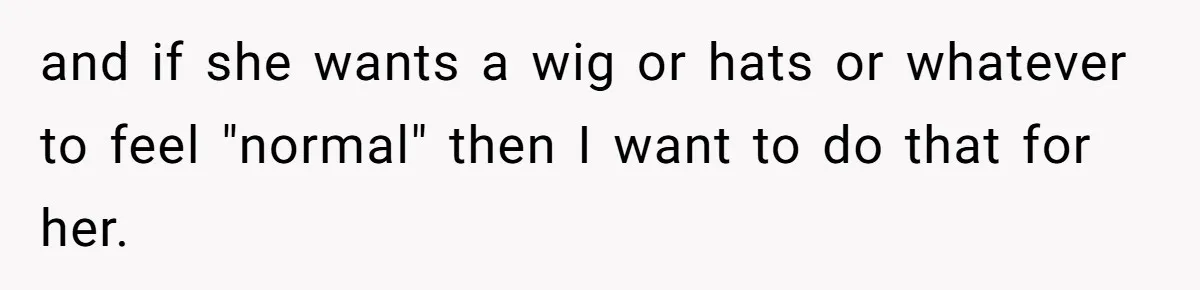 Father Feels Torn After Wife Refuses To Let Daughter Wear Wig For Alopecia and if she wants a wig or hats or whatever to feel "normal" then I want to do that for her.
