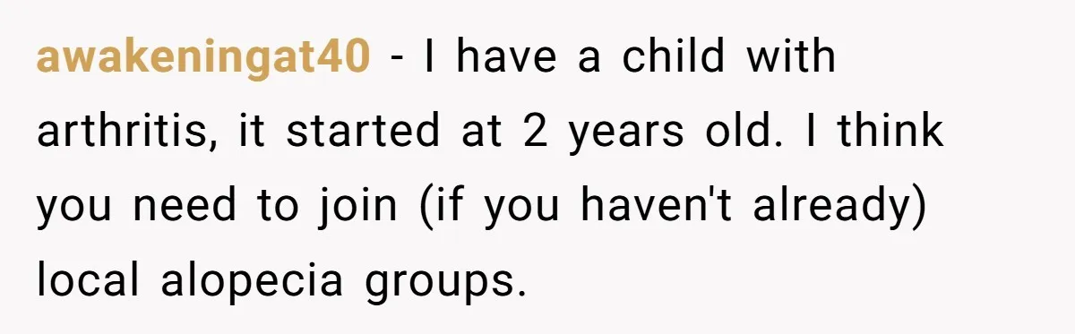 Father Feels Torn After Wife Refuses To Let Daughter Wear Wig For Alopecia awakeningat40 − I have a child with arthritis, it started at 2 years old. I think you need to join (if you haven't already) local alopecia groups.