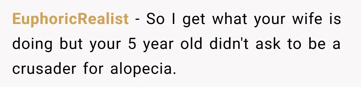 Father Feels Torn After Wife Refuses To Let Daughter Wear Wig For Alopecia EuphoricRealist − So I get what your wife is doing but your 5 year old didn't ask to be a crusader for alopecia.