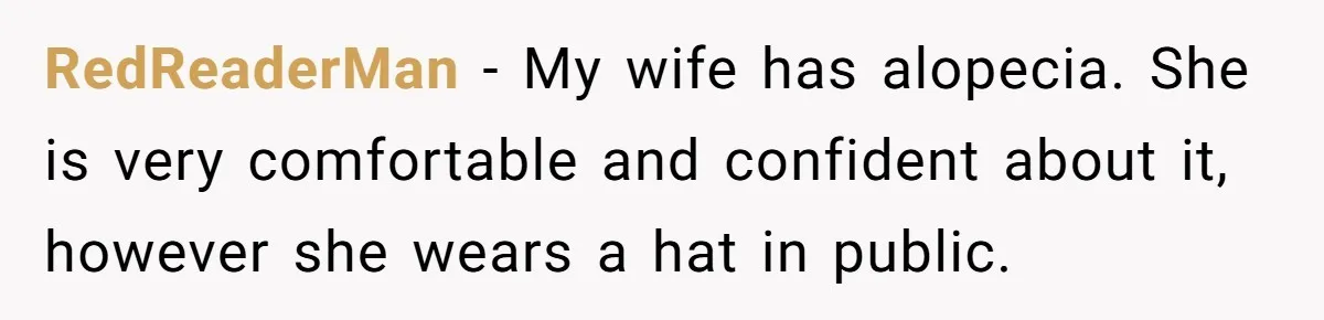 Father Feels Torn After Wife Refuses To Let Daughter Wear Wig For Alopecia RedReaderMan − My wife has alopecia. She is very comfortable and confident about it, however she wears a hat in public.