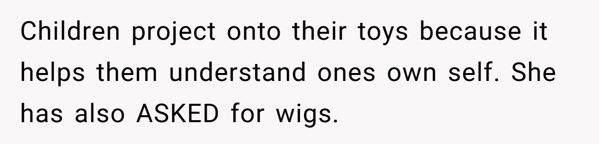 Father Feels Torn After Wife Refuses To Let Daughter Wear Wig For Alopecia Children project onto their toys because it helps them understand ones own self. She has also ASKED for wigs.