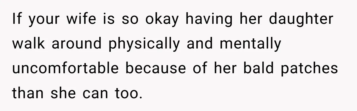 Father Feels Torn After Wife Refuses To Let Daughter Wear Wig For Alopecia If your wife is so okay having her daughter walk around physically and mentally uncomfortable because of her bald patches than she can too.