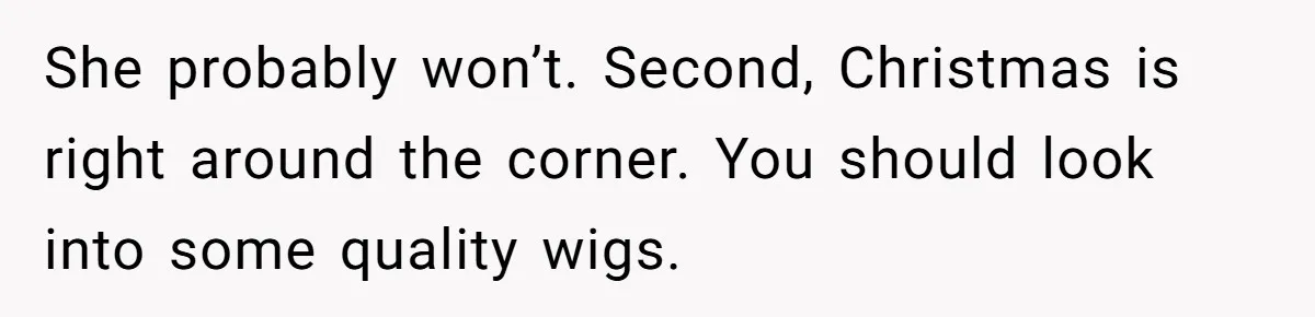 Father Feels Torn After Wife Refuses To Let Daughter Wear Wig For Alopecia She probably won’t. Second, Christmas is right around the corner. You should look into some quality wigs.