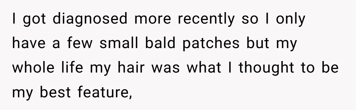 Father Feels Torn After Wife Refuses To Let Daughter Wear Wig For Alopecia I got diagnosed more recently so I only have a few small bald patches but my whole life my hair was what I thought to be my best feature,