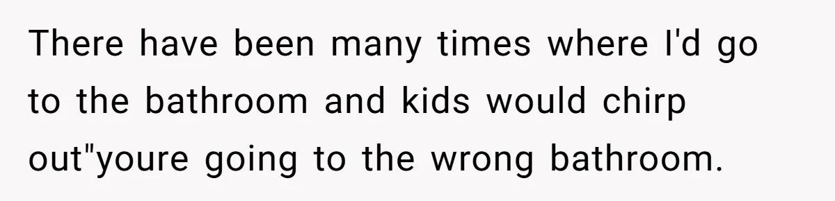 Father Feels Torn After Wife Refuses To Let Daughter Wear Wig For Alopecia There have been many times where I'd go to the bathroom and kids would chirp out"youre going to the wrong bathroom.