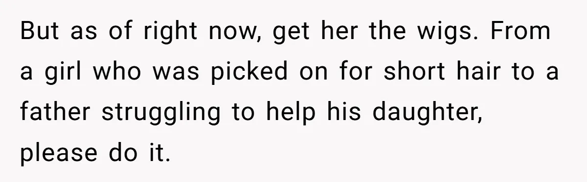 Father Feels Torn After Wife Refuses To Let Daughter Wear Wig For Alopecia But as of right now, get her the wigs. From a girl who was picked on for short hair to a father struggling to help his daughter, please do it.