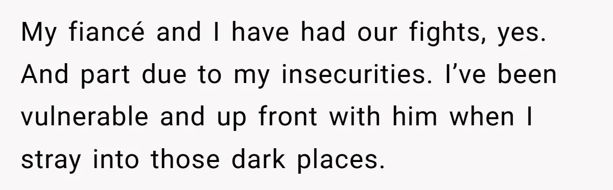 Woman Secretly Reads Her Fiancé Messages With His Female Best Friend And Faces Devastating Discovery My fiancé and I have had our fights, yes. And part due to my insecurities. I’ve been vulnerable and up front with him when I stray into those dark places.