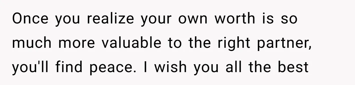 Woman Secretly Reads Her Fiancé Messages With His Female Best Friend And Faces Devastating Discovery Once you realize your own worth is so much more valuable to the right partner, you'll find peace. I wish you all the best