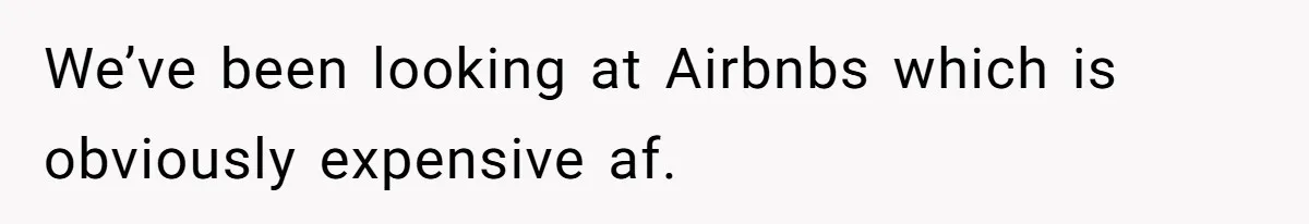 We’ve been looking at Airbnbs which is obviously expensive af.