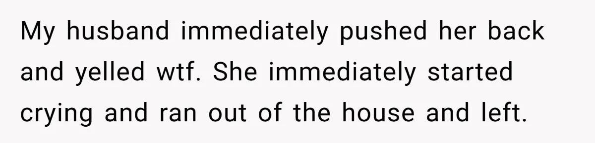 Wife's Best Friend Follows Loyal Husband Inside During Backyard Party And Forces Unexpected Kiss My husband immediately pushed her back and yelled wtf. She immediately started crying and ran out of the house and left.