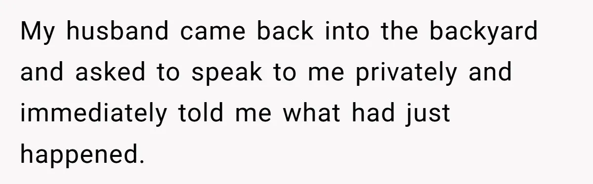 Wife's Best Friend Follows Loyal Husband Inside During Backyard Party And Forces Unexpected Kiss My husband came back into the backyard and asked to speak to me privately and immediately told me what had just happened.