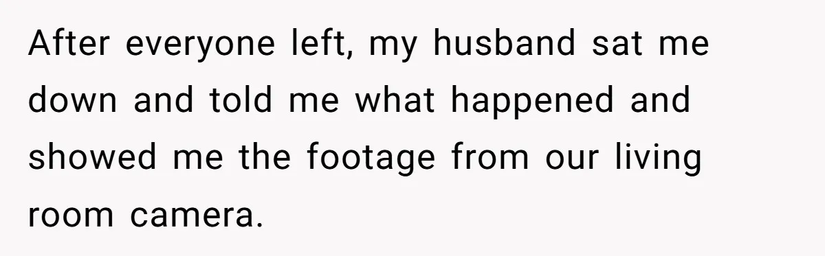 Wife's Best Friend Follows Loyal Husband Inside During Backyard Party And Forces Unexpected Kiss After everyone left, my husband sat me down and told me what happened and showed me the footage from our living room camera.