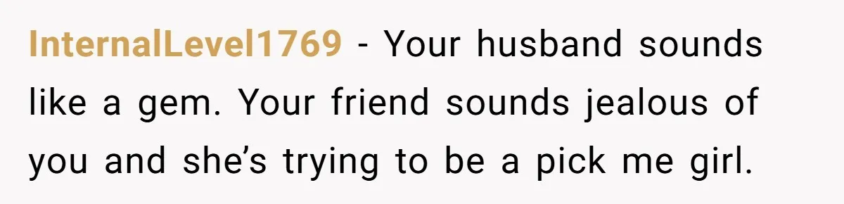 Wife's Best Friend Follows Loyal Husband Inside During Backyard Party And Forces Unexpected Kiss InternalLevel1769 − Your husband sounds like a gem. Your friend sounds jealous of you and she’s trying to be a pick me girl.