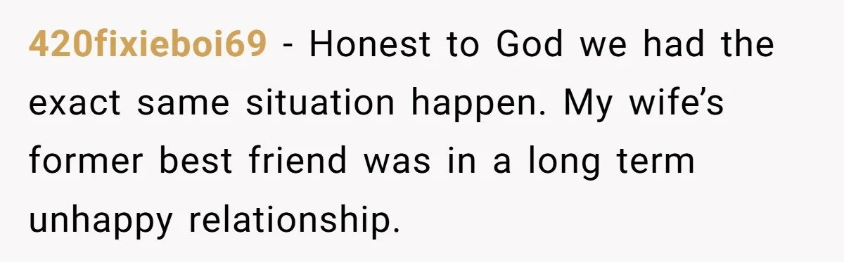 Wife's Best Friend Follows Loyal Husband Inside During Backyard Party And Forces Unexpected Kiss 420fixieboi69 − Honest to God we had the exact same situation happen. My wife’s former best friend was in a long term unhappy relationship.