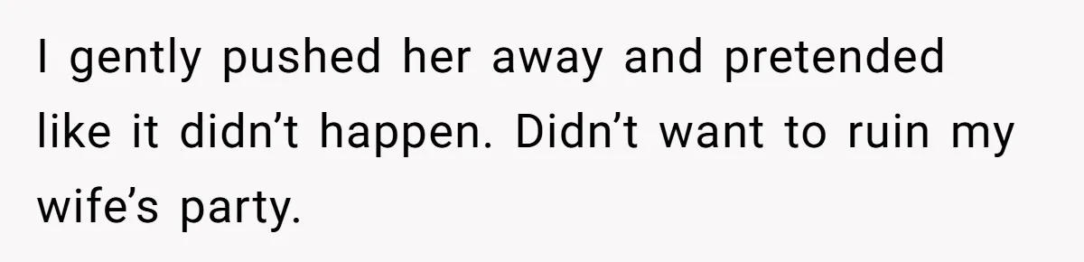 Wife's Best Friend Follows Loyal Husband Inside During Backyard Party And Forces Unexpected Kiss I gently pushed her away and pretended like it didn’t happen. Didn’t want to ruin my wife’s party.