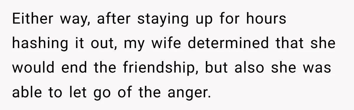 Wife's Best Friend Follows Loyal Husband Inside During Backyard Party And Forces Unexpected Kiss Either way, after staying up for hours hashing it out, my wife determined that she would end the friendship, but also she was able to let go of the anger.