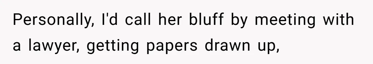 Personally, I'd call her bluff by meeting with a lawyer, getting papers drawn up,
