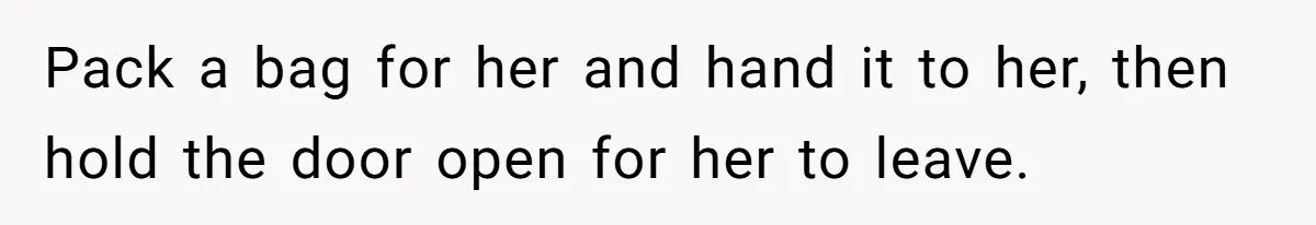 Pack a bag for her and hand it to her, then hold the door open for her to leave.