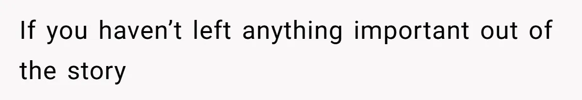 If you haven’t left anything important out of the story