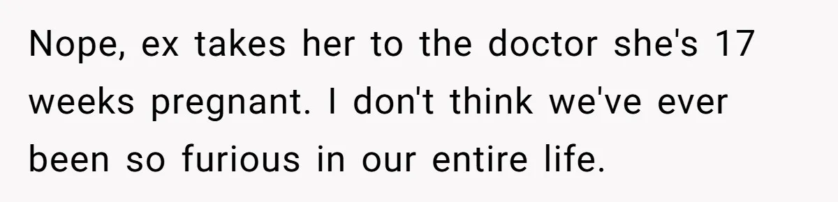 Parents Learn Their Strict Rules Failed Teenage Stepdaughter In A Devastating Way Nope, ex takes her to the doctor she's 17 weeks pregnant. I don't think we've ever been so furious in our entire life.