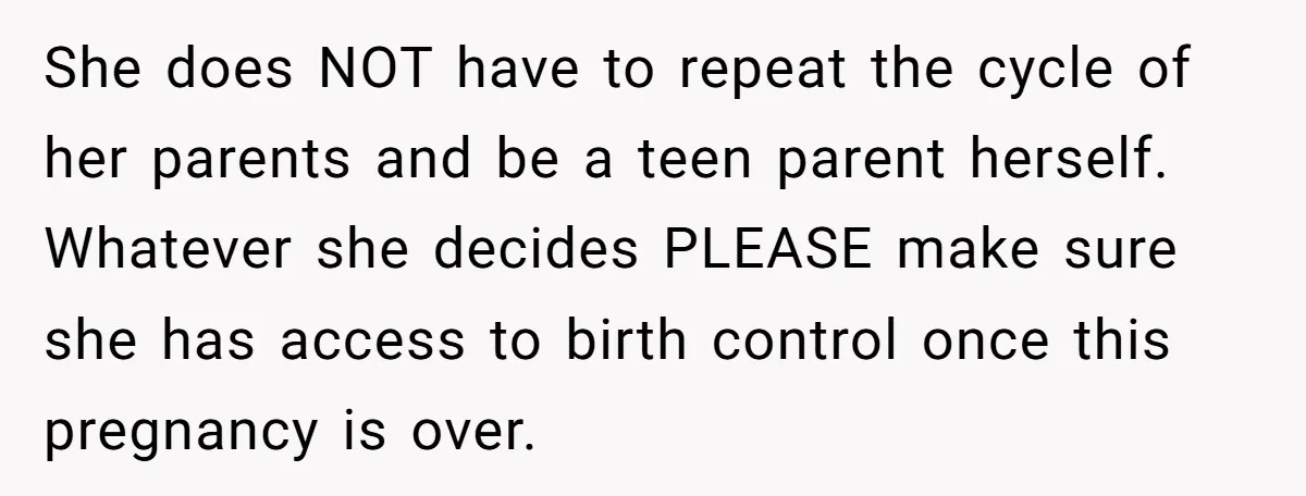 Parents Learn Their Strict Rules Failed Teenage Stepdaughter In A Devastating Way She does NOT have to repeat the cycle of her parents and be a teen parent herself. Whatever she decides PLEASE make sure she has access to birth control once...