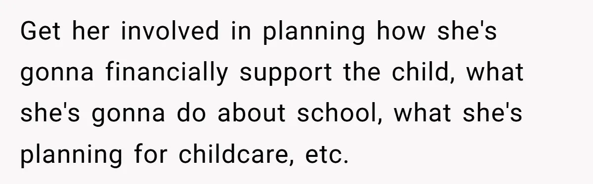 Parents Learn Their Strict Rules Failed Teenage Stepdaughter In A Devastating Way Get her involved in planning how she's gonna financially support the child, what she's gonna do about school, what she's planning for childcare, etc.
