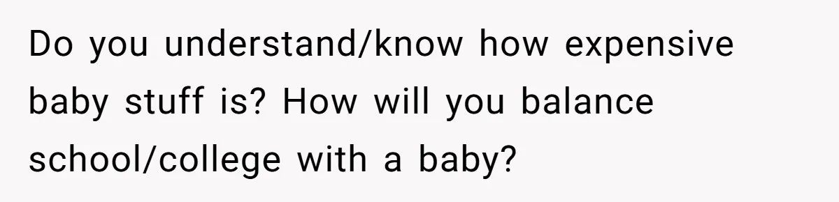 Parents Learn Their Strict Rules Failed Teenage Stepdaughter In A Devastating Way Do you understand/know how expensive baby stuff is? How will you balance school/college with a baby?