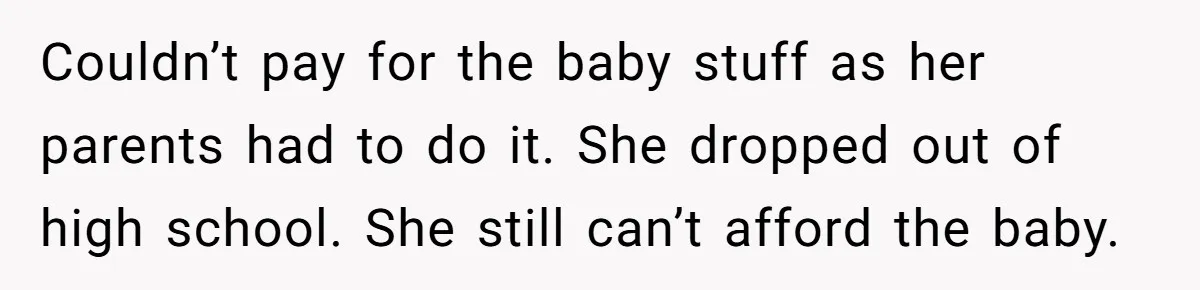 Parents Learn Their Strict Rules Failed Teenage Stepdaughter In A Devastating Way Couldn’t pay for the baby stuff as her parents had to do it. She dropped out of high school. She still can’t afford the baby.
