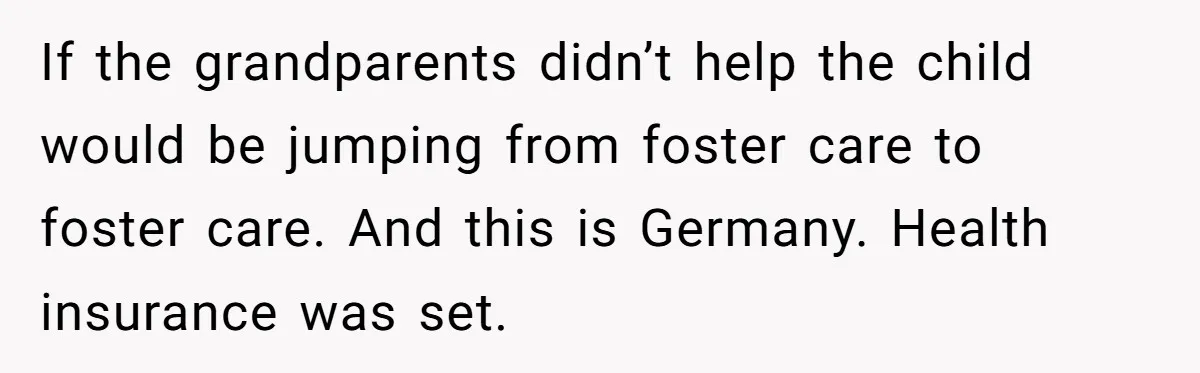 Parents Learn Their Strict Rules Failed Teenage Stepdaughter In A Devastating Way If the grandparents didn’t help the child would be jumping from foster care to foster care. And this is Germany. Health insurance was set.
