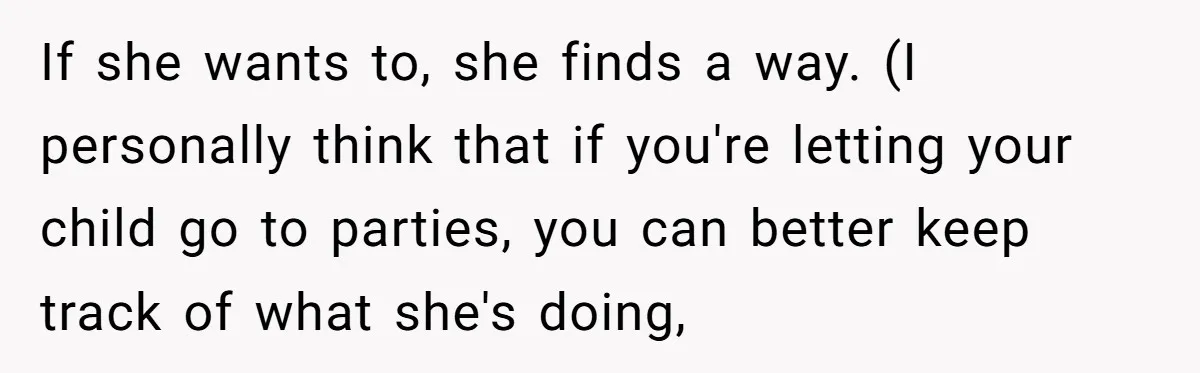 Parents Learn Their Strict Rules Failed Teenage Stepdaughter In A Devastating Way If she wants to, she finds a way. (I personally think that if you're letting your child go to parties, you can better keep track of what she's doing,