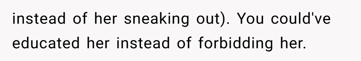 Parents Learn Their Strict Rules Failed Teenage Stepdaughter In A Devastating Way instead of her sneaking out). You could've educated her instead of forbidding her.