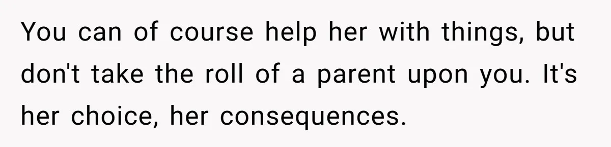 Parents Learn Their Strict Rules Failed Teenage Stepdaughter In A Devastating Way You can of course help her with things, but don't take the roll of a parent upon you. It's her choice, her consequences.