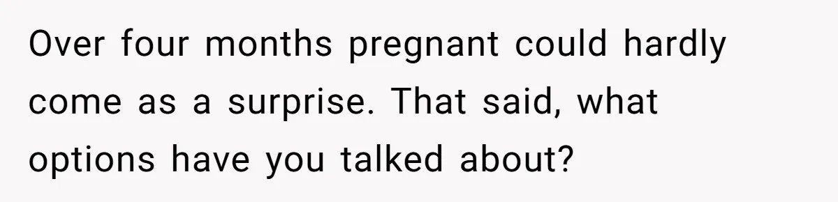 Parents Learn Their Strict Rules Failed Teenage Stepdaughter In A Devastating Way Over four months pregnant could hardly come as a surprise. That said, what options have you talked about?