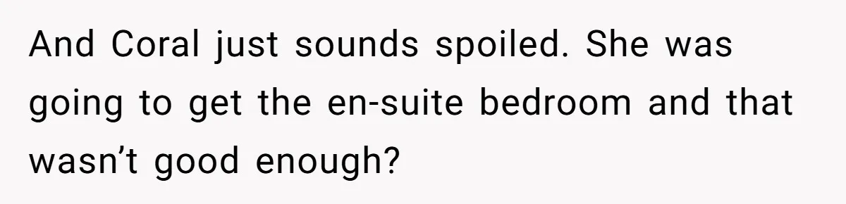 And Coral just sounds spoiled. She was going to get the en-suite bedroom and that wasn’t good enough?