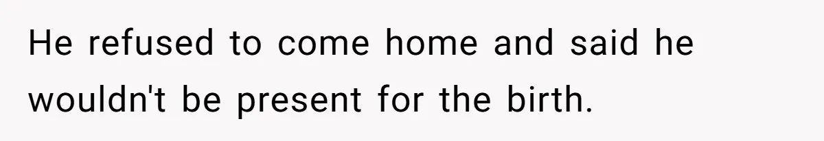 He refused to come home and said he wouldn't be present for the birth.