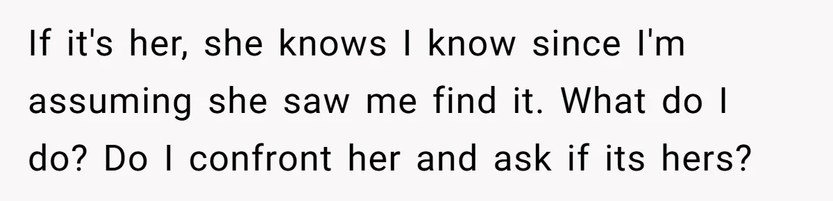 Woman Babysits Her Nephew For Free, Then Finds A Hidden Camera Watching Her Playroom If it's her, she knows I know since I'm assuming she saw me find it. What do I do? Do I confront her and ask if its hers?