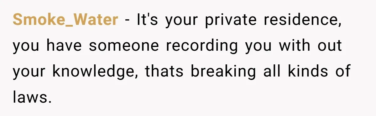 Woman Babysits Her Nephew For Free, Then Finds A Hidden Camera Watching Her Playroom Smoke_Water − It's your private residence, you have someone recording you with out your knowledge, thats breaking all kinds of laws.
