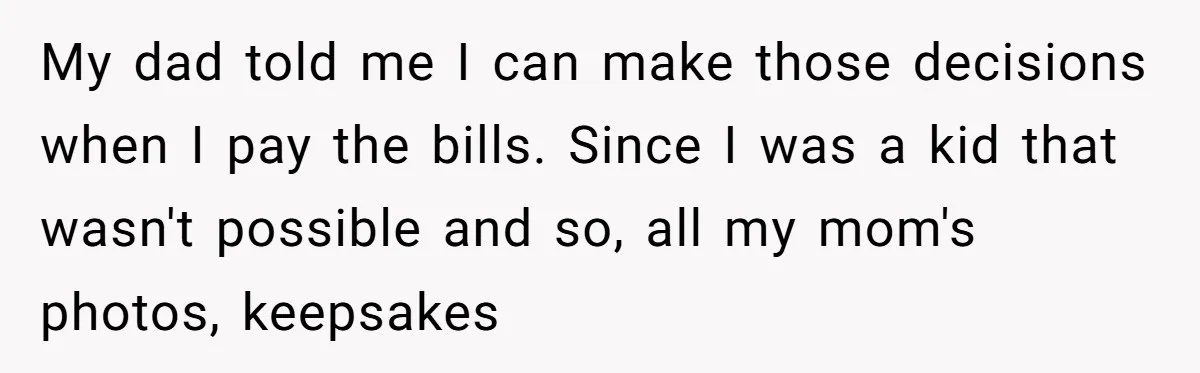 Young Man Throws His Fathers Old Words Back At Him Over Family Photos In His New Home My dad told me I can make those decisions when I pay the bills. Since I was a kid that wasn't possible and so, all my mom's photos, keepsakes