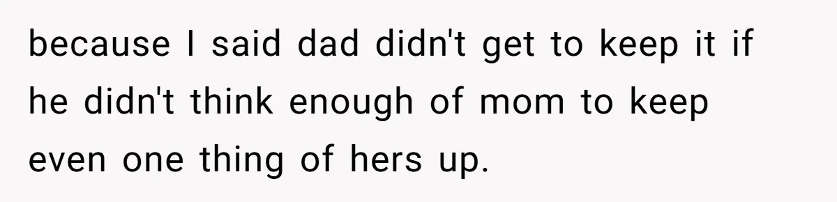 Young Man Throws His Fathers Old Words Back At Him Over Family Photos In His New Home because I said dad didn't get to keep it if he didn't think enough of mom to keep even one thing of hers up.