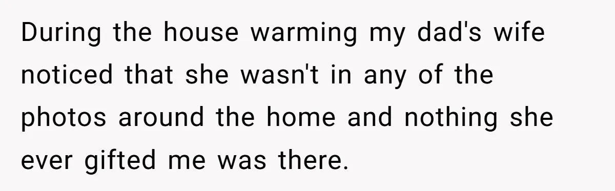 Young Man Throws His Fathers Old Words Back At Him Over Family Photos In His New Home During the house warming my dad's wife noticed that she wasn't in any of the photos around the home and nothing she ever gifted me was there.