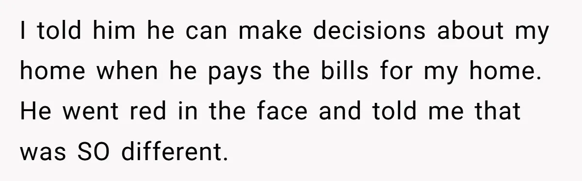 Young Man Throws His Fathers Old Words Back At Him Over Family Photos In His New Home I told him he can make decisions about my home when he pays the bills for my home. He went red in the face and told me that was SO...