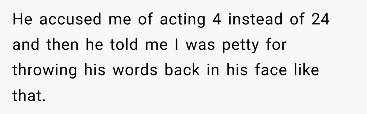 Young Man Throws His Fathers Old Words Back At Him Over Family Photos In His New Home He accused me of acting 4 instead of 24 and then he told me I was petty for throwing his words back in his face like that.