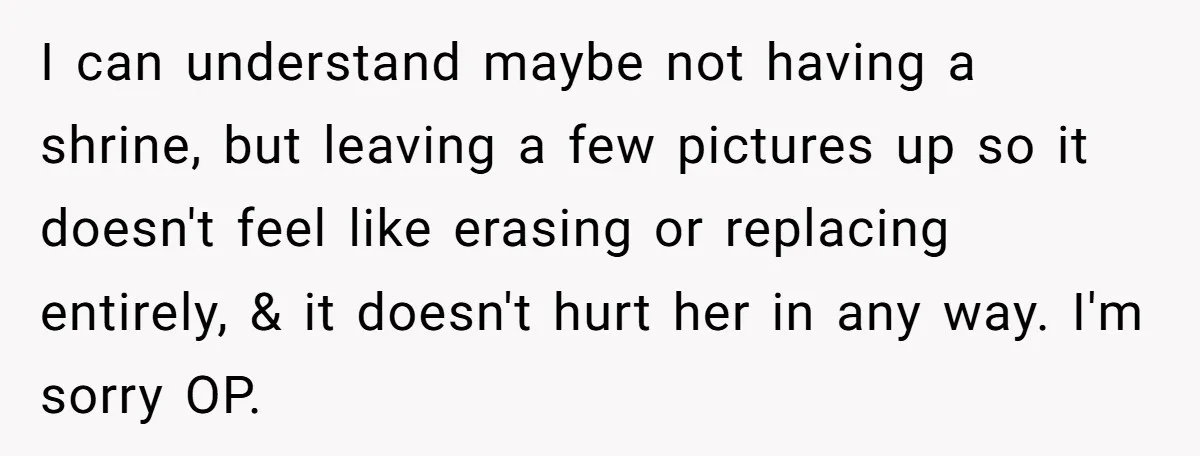 Young Man Throws His Fathers Old Words Back At Him Over Family Photos In His New Home I can understand maybe not having a shrine, but leaving a few pictures up so it doesn't feel like erasing or replacing entirely, & it doesn't hurt her in any...