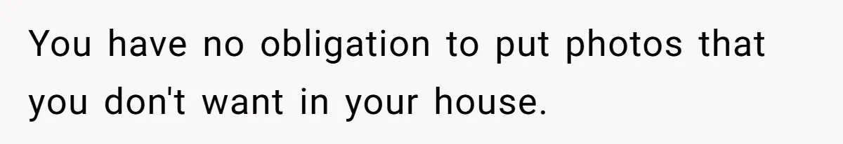 Young Man Throws His Fathers Old Words Back At Him Over Family Photos In His New Home You have no obligation to put photos that you don't want in your house.