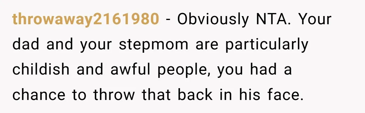 Young Man Throws His Fathers Old Words Back At Him Over Family Photos In His New Home throwaway2161980 − Obviously NTA. Your dad and your stepmom are particularly childish and awful people, you had a chance to throw that back in his face.