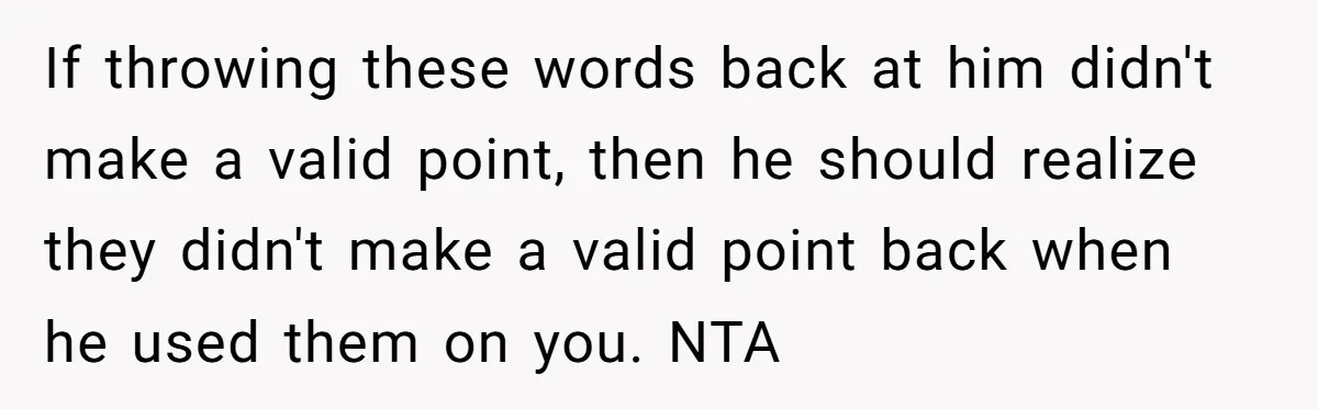 Young Man Throws His Fathers Old Words Back At Him Over Family Photos In His New Home If throwing these words back at him didn't make a valid point, then he should realize they didn't make a valid point back when he used them on you. NTA