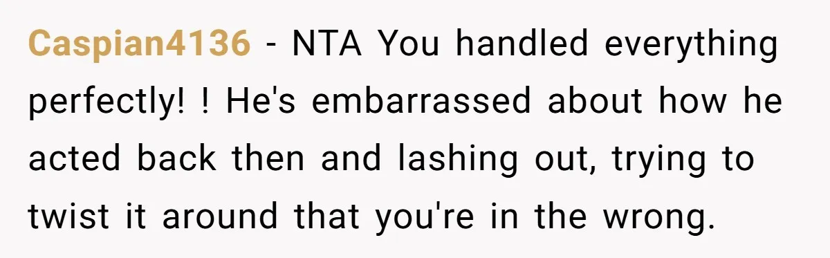 Young Man Throws His Fathers Old Words Back At Him Over Family Photos In His New Home Caspian4136 − NTA You handled everything perfectly! ! He's embarrassed about how he acted back then and lashing out, trying to twist it around that you're in the wrong.