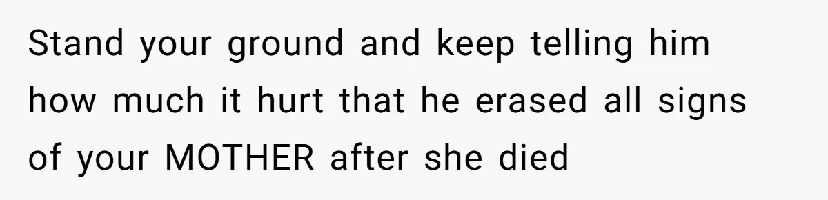 Young Man Throws His Fathers Old Words Back At Him Over Family Photos In His New Home Stand your ground and keep telling him how much it hurt that he erased all signs of your MOTHER after she died
